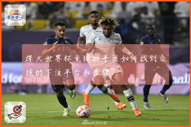 烽火世界杯竞猜新手该如何找到合适的下注平台和步骤？