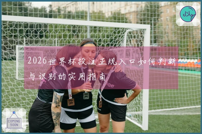 2026世界杯投注正规入口如何判断与识别的实用指南