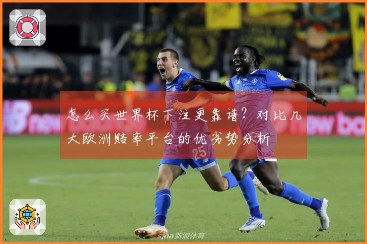 怎么买世界杯下注更靠谱？对比几大欧洲赔率平台的优劣势分析