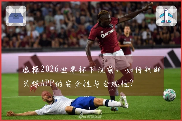 选择2026世界杯下注前，如何判断买球APP的安全性与合规性？