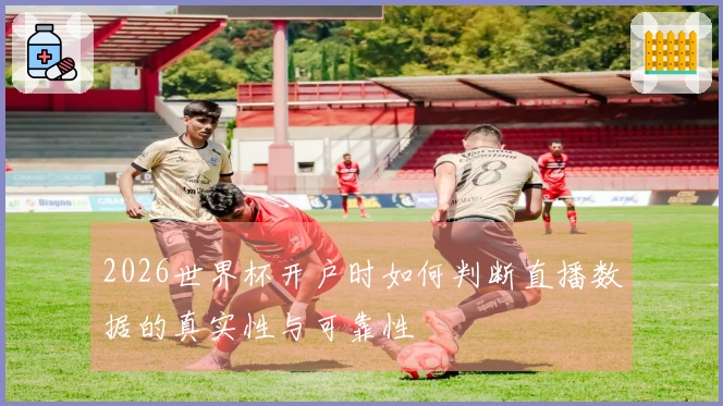 2026世界杯开户时如何判断直播数据的真实性与可靠性