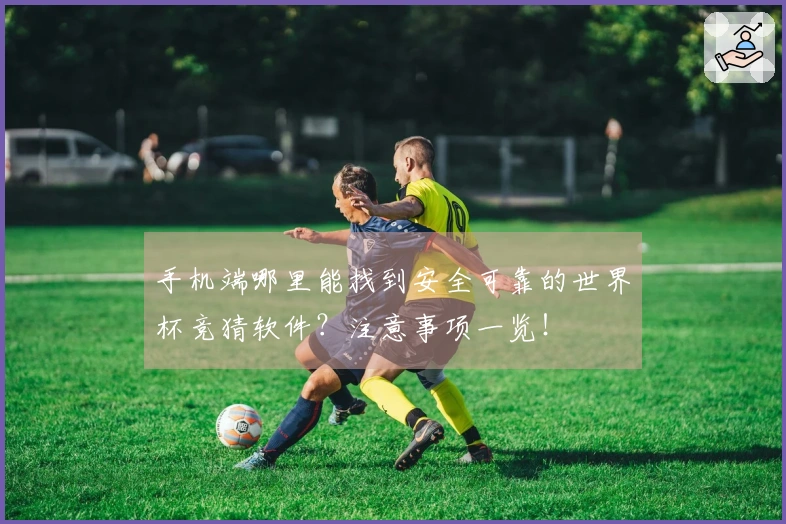 手机端哪里能找到安全可靠的世界杯竞猜软件？注意事项一览！