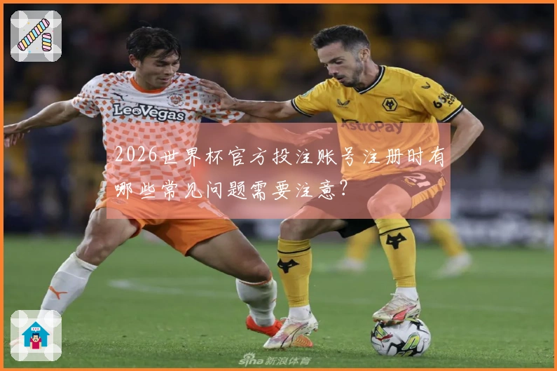2026世界杯官方投注账号注册时有哪些常见问题需要注意？