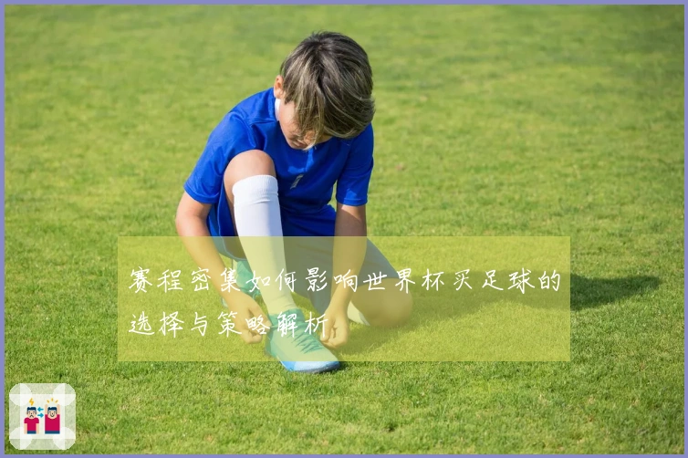 赛程密集如何影响世界杯买足球的选择与策略解析