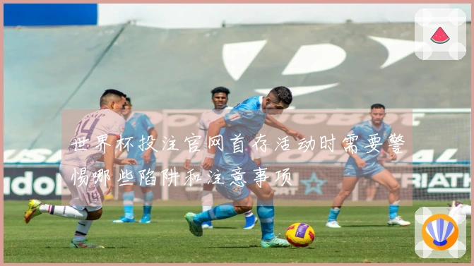 世界杯投注官网首存活动时需要警惕哪些陷阱和注意事项